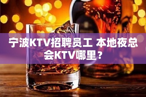 宁波KTV招聘员工 本地夜总会KTV哪里？