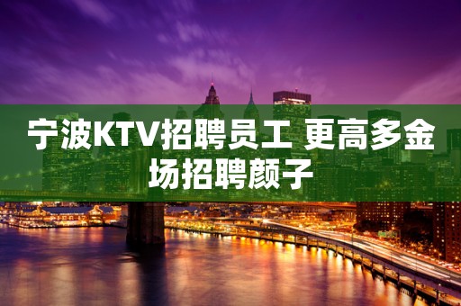 宁波KTV招聘员工 更高多金场招聘颜子