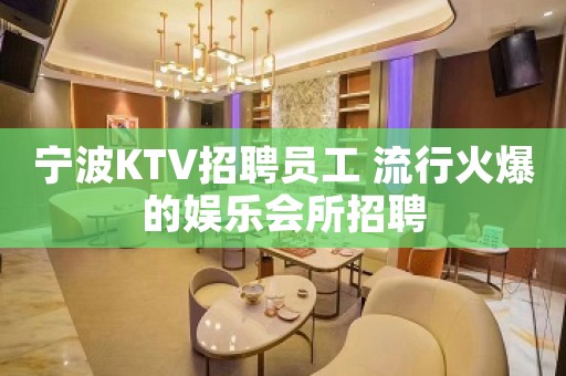 宁波KTV招聘员工 流行火爆的娱乐会所招聘