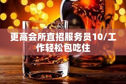 更高会所直招服务员10/工作轻松包吃住 更高会所直招服务员10/工作轻松包吃住