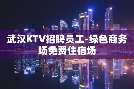 武汉KTV招聘员工-绿色商务场免费住宿场