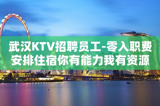 武汉KTV招聘员工-零入职费安排住宿你有能力我有资源