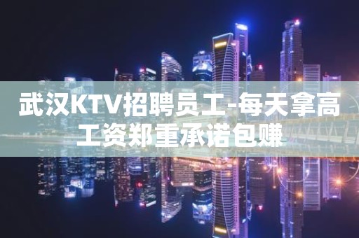 武汉KTV招聘员工-每天拿高工资郑重承诺包赚