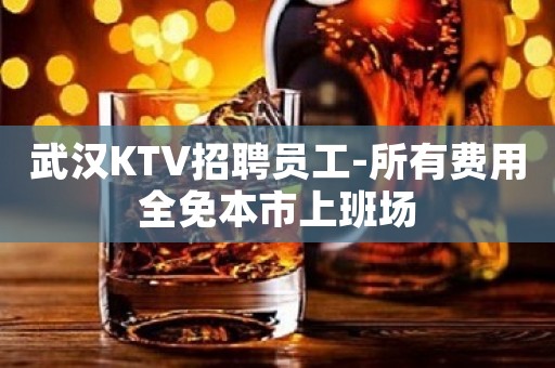 武汉KTV招聘员工-所有费用全免本市上班场