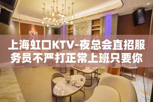 上海虹口KTV-夜总会直招服务员不严打正常上班只要你够漂亮
