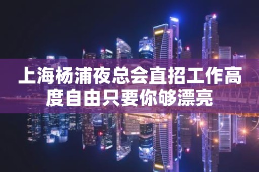 上海杨浦夜总会直招工作高度自由只要你够漂亮