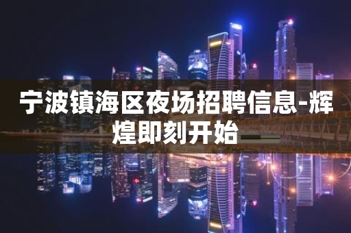 宁波镇海区夜场招聘信息-辉煌即刻开始