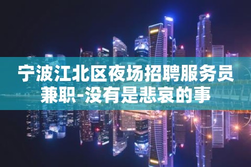 宁波江北区夜场招聘服务员兼职-没有是悲哀的事