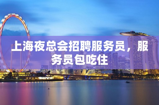 上海夜总会招聘服务员，服务员包吃住