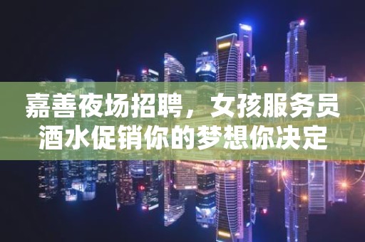 嘉善夜场招聘，女孩服务员酒水促销你的梦想你决定