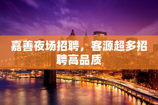 嘉善夜场招聘，客源超多招聘高品质