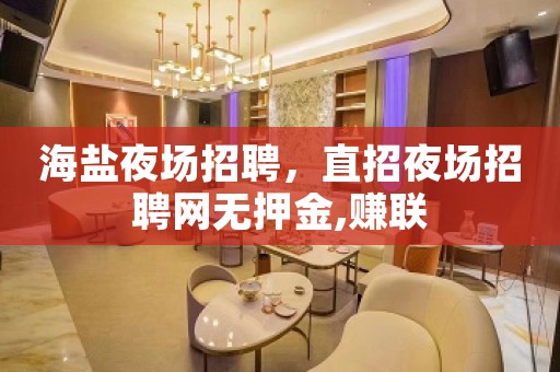 海盐夜场招聘，直招夜场招聘网无押金,赚联