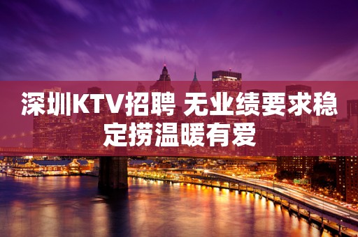 深圳KTV招聘 无业绩要求稳定捞温暖有爱