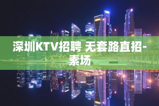 深圳KTV招聘 无套路直招-素场