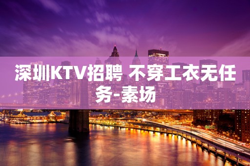 深圳KTV招聘 不穿工衣无任务-素场