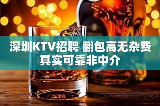 深圳KTV招聘 翻包高无杂费真实可靠非中介