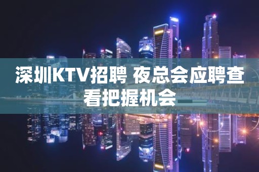 深圳KTV招聘 夜总会应聘查看把握机会