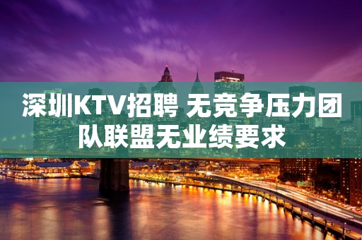 深圳KTV招聘 无竞争压力团队联盟无业绩要求