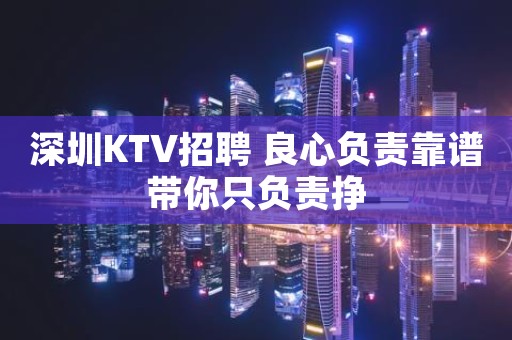 深圳KTV招聘 良心负责靠谱带你只负责挣