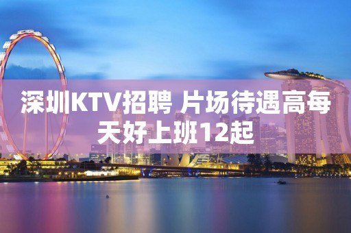 深圳KTV招聘 片场待遇高每天好上班12起