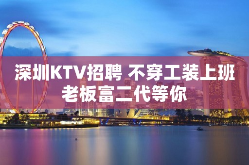深圳KTV招聘 不穿工装上班老板富二代等你