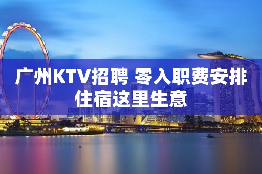 广州KTV招聘 零入职费安排住宿这里生意