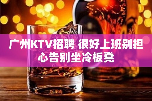 广州KTV招聘 很好上班别担心告别坐冷板凳