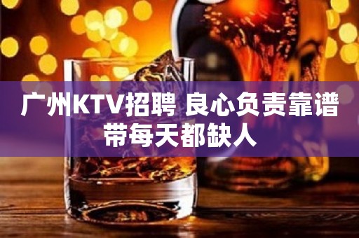 广州KTV招聘 良心负责靠谱带每天都缺人