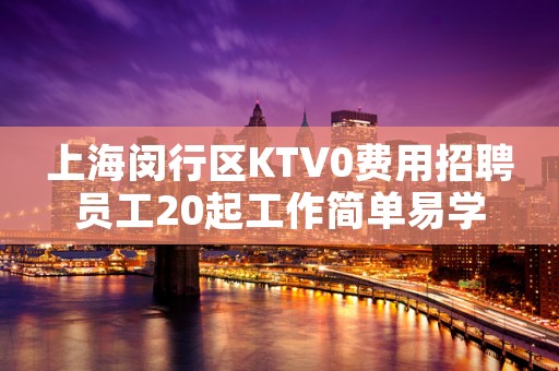 上海闵行区KTV0费用招聘员工20起工作简单易学