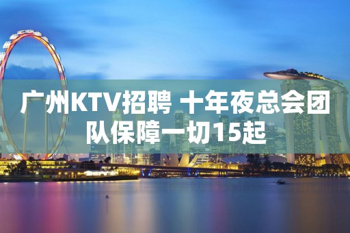广州KTV招聘 十年夜总会团队保障一切15起