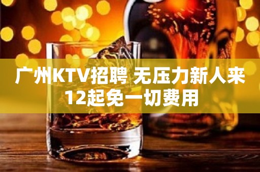 广州KTV招聘 无压力新人来12起免一切费用