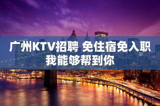 广州KTV招聘 免住宿免入职我能够帮到你
