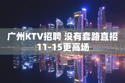 广州KTV招聘 没有套路直招11-15更高场