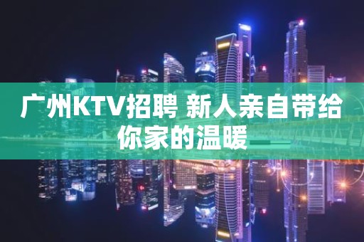 广州KTV招聘 新人亲自带给你家的温暖