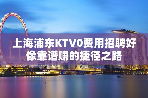 上海浦东KTV0费用招聘好像靠谱赚的捷径之路