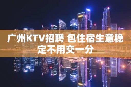 广州KTV招聘 包住宿生意稳定不用交一分