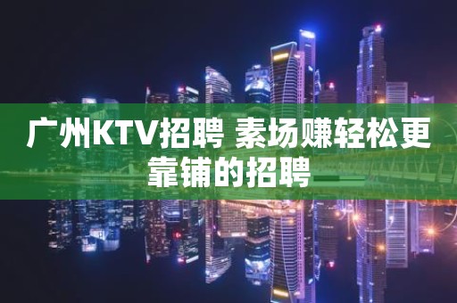 广州KTV招聘 素场赚轻松更靠铺的招聘
