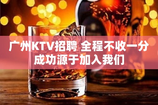 广州KTV招聘 全程不收一分成功源于加入我们