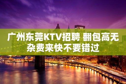广州东莞KTV招聘 翻包高无杂费来快不要错过