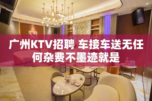 广州KTV招聘 车接车送无任何杂费不墨迹就是