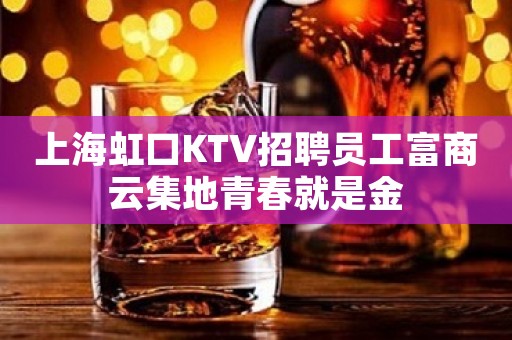 上海虹口KTV招聘员工富商云集地青春就是金 上海虹口KTV招聘员工富商云集地青春就是金