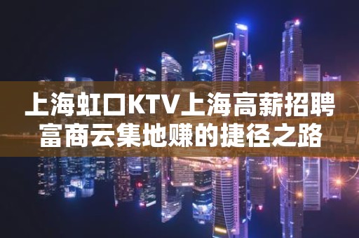 上海虹口KTV上海高薪招聘富商云集地赚的捷径之路