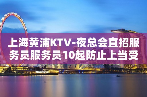 上海黄浦KTV-夜总会直招服务员服务员10起防止上当受骗