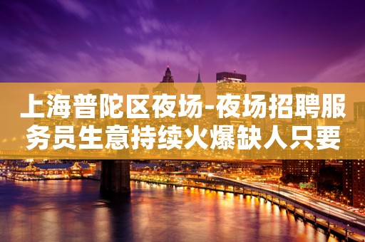 上海普陀区夜场-夜场招聘服务员生意持续火爆缺人只要你够漂亮