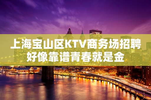 上海宝山区KTV商务场招聘好像靠谱青春就是金