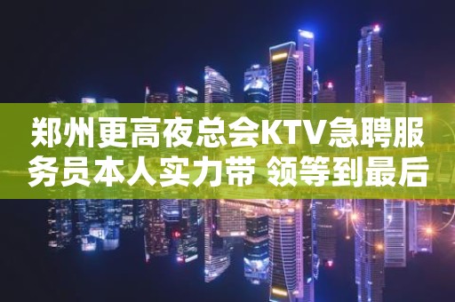 郑州更高夜总会KTV急聘服务员本人实力带 领等到最后一个女孩下班