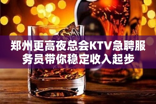 郑州更高夜总会KTV急聘服务员带你稳定收入起步