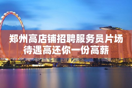 郑州高店铺招聘服务员片场待遇高还你一份高薪