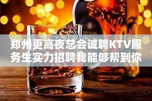 郑州更高夜总会诚聘KTV服务生实力招聘我能够帮到你
