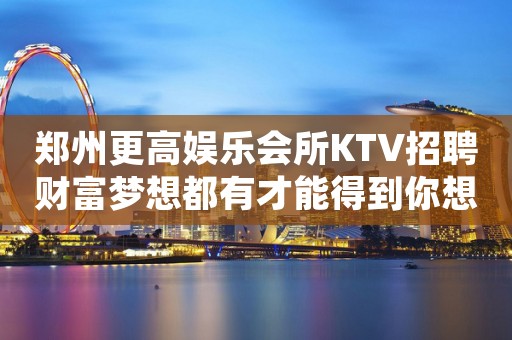 郑州更高娱乐会所KTV招聘财富梦想都有才能得到你想要的